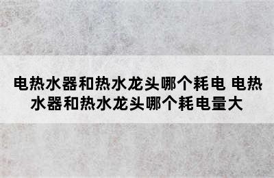 电热水器和热水龙头哪个耗电 电热水器和热水龙头哪个耗电量大